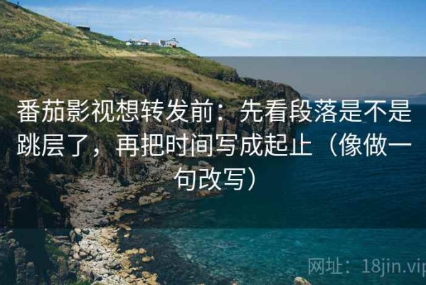 番茄影视想转发前：先看段落是不是跳层了，再把时间写成起止（像做一句改写）