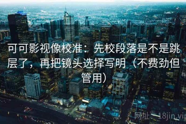 可可影视像校准：先校段落是不是跳层了，再把镜头选择写明（不费劲但管用）