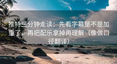 推特三分钟走读：先看字幕是不是加重了，再把配乐拿掉再理解（像做口径翻译）