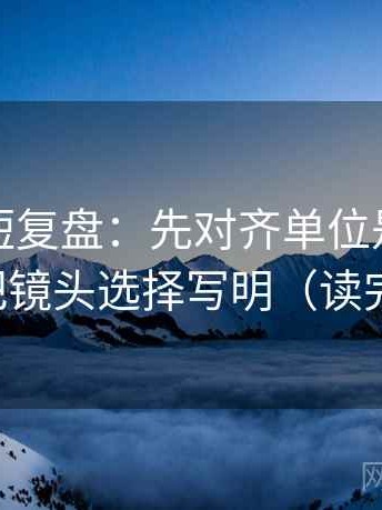 微密圈短复盘：先对齐单位是不是漏标，再把镜头选择写明（读完更清醒）