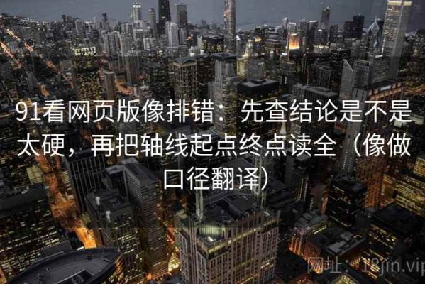 91看网页版像排错：先查结论是不是太硬，再把轴线起点终点读全（像做口径翻译）