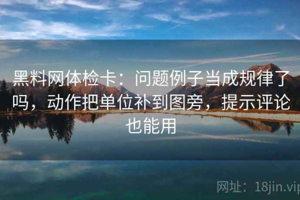 黑料网体检卡：问题例子当成规律了吗，动作把单位补到图旁，提示评论也能用