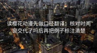 读樱花动漫先做口径翻译：核对时间窗交代了吗后再把例子标注清楚