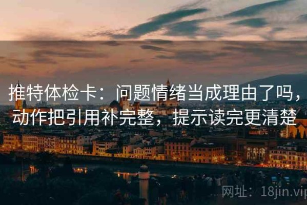 推特体检卡：问题情绪当成理由了吗，动作把引用补完整，提示读完更清楚
