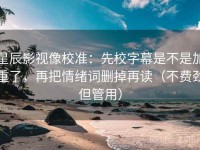 星辰影视像校准：先校字幕是不是加重了，再把情绪词删掉再读（不费劲但管用）