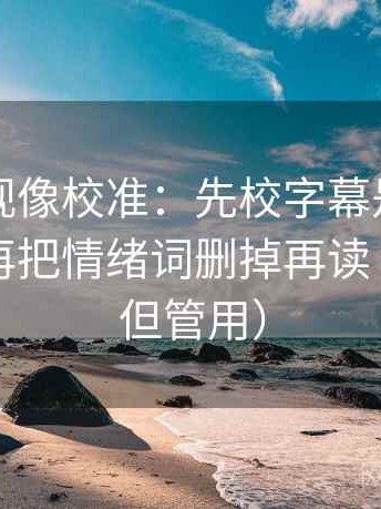 星辰影视像校准：先校字幕是不是加重了，再把情绪词删掉再读（不费劲但管用）