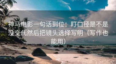 神马电影一句话到位：盯口径是不是没交代然后把镜头选择写明（写作也能用）