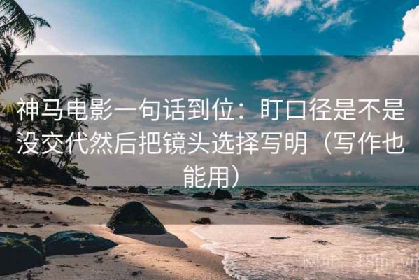 神马电影一句话到位：盯口径是不是没交代然后把镜头选择写明（写作也能用）