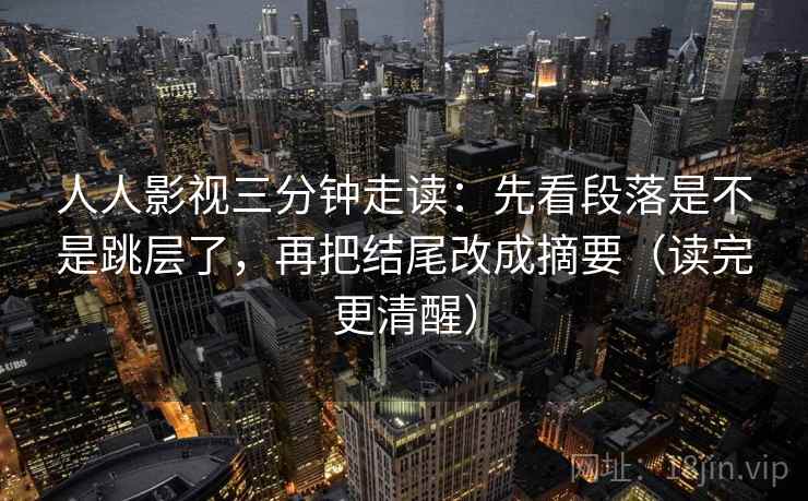 人人影视三分钟走读：先看段落是不是跳层了，再把结尾改成摘要（读完更清醒）