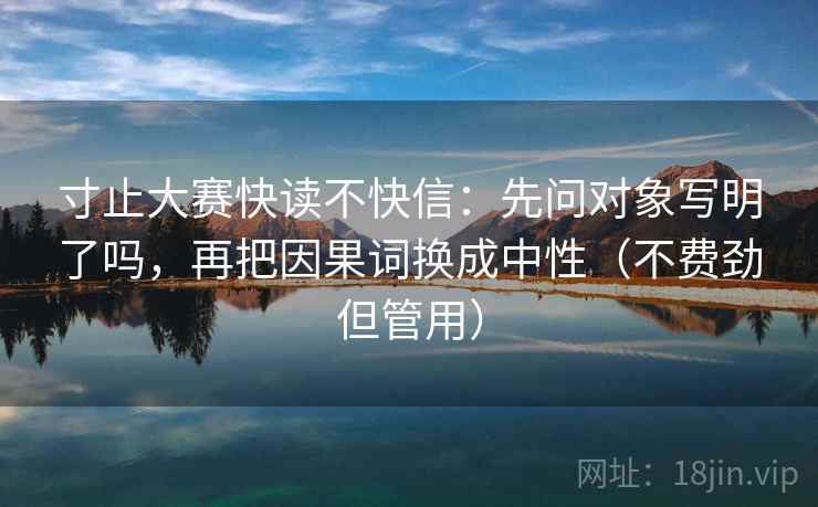 寸止大赛快读不快信：先问对象写明了吗，再把因果词换成中性（不费劲但管用）