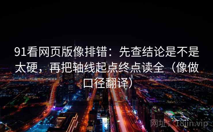 91看网页版像排错：先查结论是不是太硬，再把轴线起点终点读全（像做口径翻译）