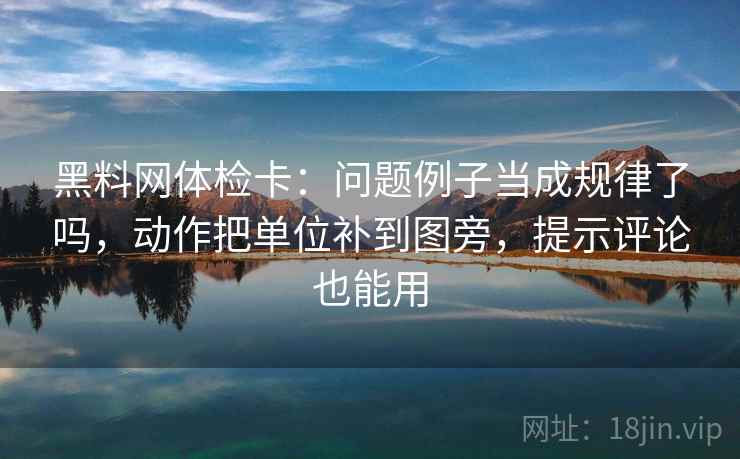 黑料网体检卡：问题例子当成规律了吗，动作把单位补到图旁，提示评论也能用