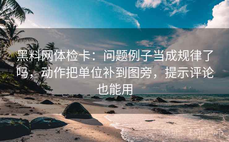 黑料网体检卡：问题例子当成规律了吗，动作把单位补到图旁，提示评论也能用