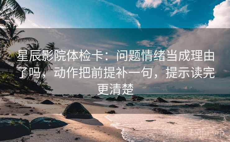 星辰影院体检卡：问题情绪当成理由了吗，动作把前提补一句，提示读完更清楚