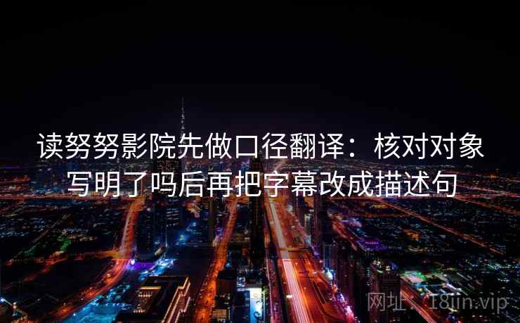 读努努影院先做口径翻译：核对对象写明了吗后再把字幕改成描述句