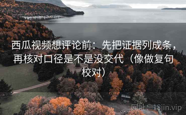 西瓜视频想评论前：先把证据列成条，再核对口径是不是没交代（像做复句校对）