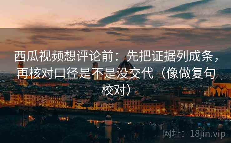 西瓜视频想评论前：先把证据列成条，再核对口径是不是没交代（像做复句校对）