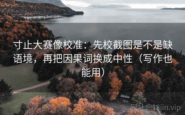 寸止大赛像校准：先校截图是不是缺语境，再把因果词换成中性（写作也能用）