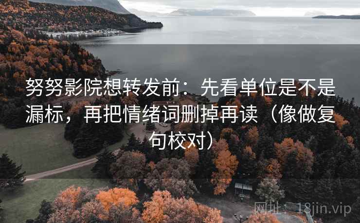 努努影院想转发前：先看单位是不是漏标，再把情绪词删掉再读（像做复句校对）