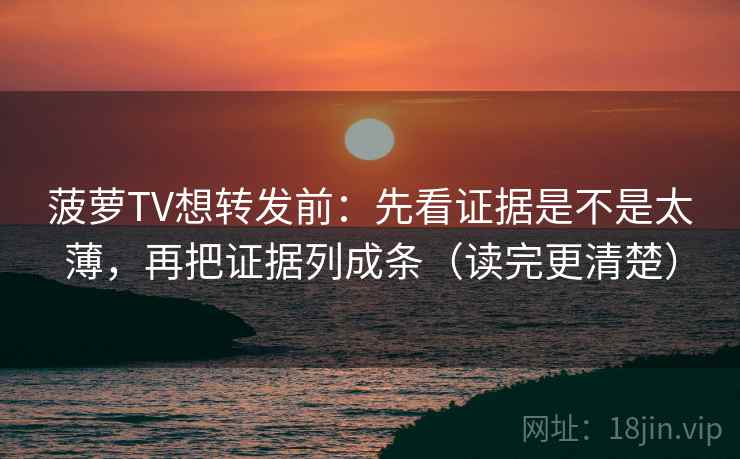 菠萝TV想转发前：先看证据是不是太薄，再把证据列成条（读完更清楚）