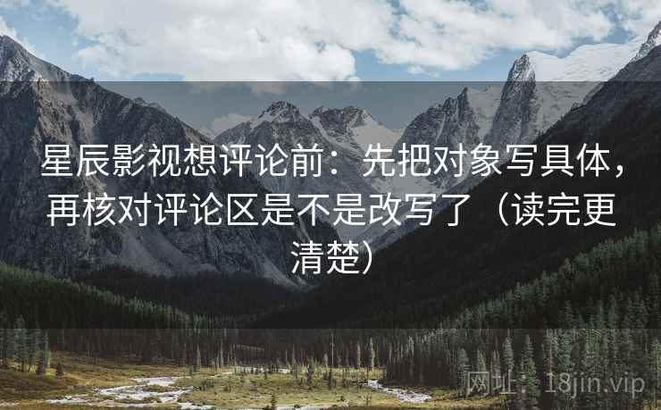 星辰影视想评论前：先把对象写具体，再核对评论区是不是改写了（读完更清楚）