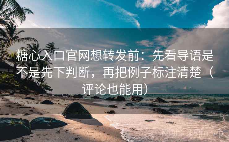 糖心入口官网想转发前：先看导语是不是先下判断，再把例子标注清楚（评论也能用）