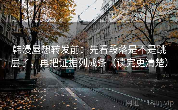 韩漫屋想转发前：先看段落是不是跳层了，再把证据列成条（读完更清楚）