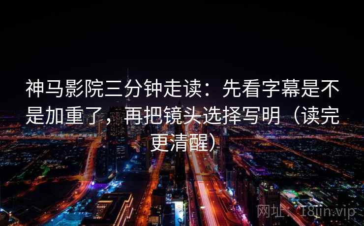 神马影院三分钟走读：先看字幕是不是加重了，再把镜头选择写明（读完更清醒）