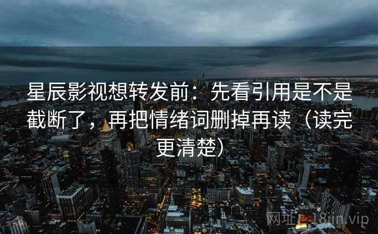 星辰影视想转发前：先看引用是不是截断了，再把情绪词删掉再读（读完更清楚）