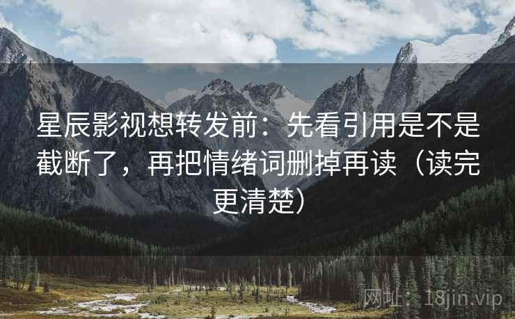 星辰影视想转发前：先看引用是不是截断了，再把情绪词删掉再读（读完更清楚）