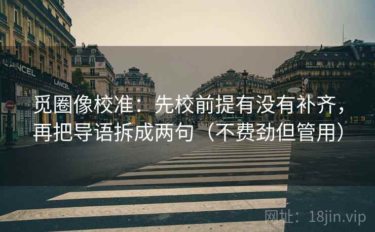 觅圈像校准：先校前提有没有补齐，再把导语拆成两句（不费劲但管用）