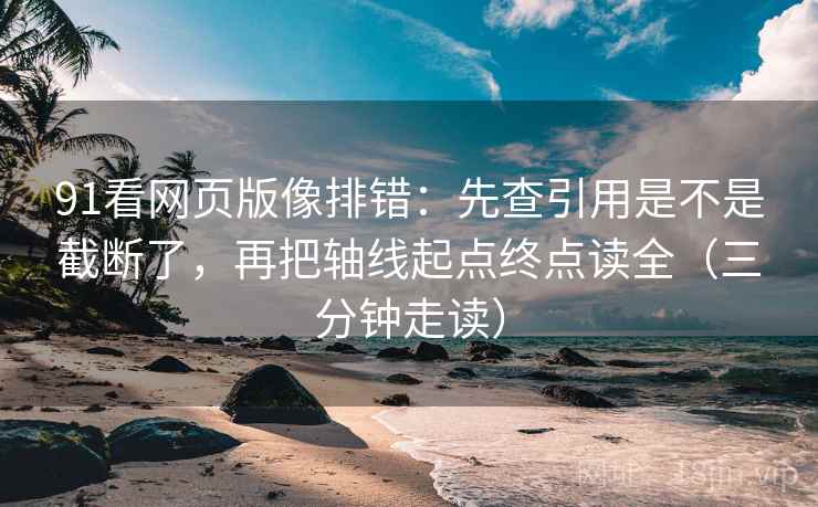 91看网页版像排错：先查引用是不是截断了，再把轴线起点终点读全（三分钟走读）