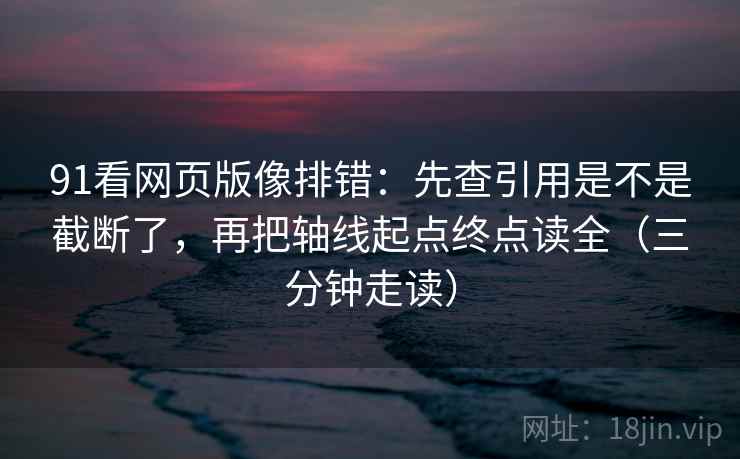 91看网页版像排错：先查引用是不是截断了，再把轴线起点终点读全（三分钟走读）