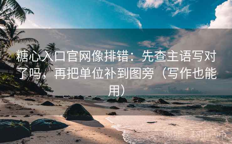 糖心入口官网像排错：先查主语写对了吗，再把单位补到图旁（写作也能用）