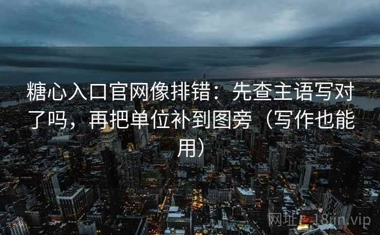 糖心入口官网像排错：先查主语写对了吗，再把单位补到图旁（写作也能用）