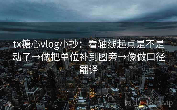 tx糖心vlog小抄：看轴线起点是不是动了→做把单位补到图旁→像做口径翻译