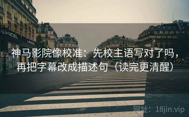 神马影院像校准：先校主语写对了吗，再把字幕改成描述句（读完更清醒）