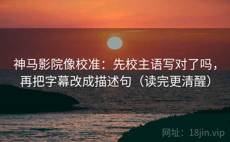 神马影院像校准：先校主语写对了吗，再把字幕改成描述句（读完更清醒）