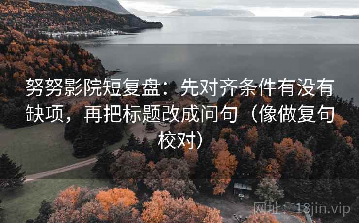 努努影院短复盘：先对齐条件有没有缺项，再把标题改成问句（像做复句校对）