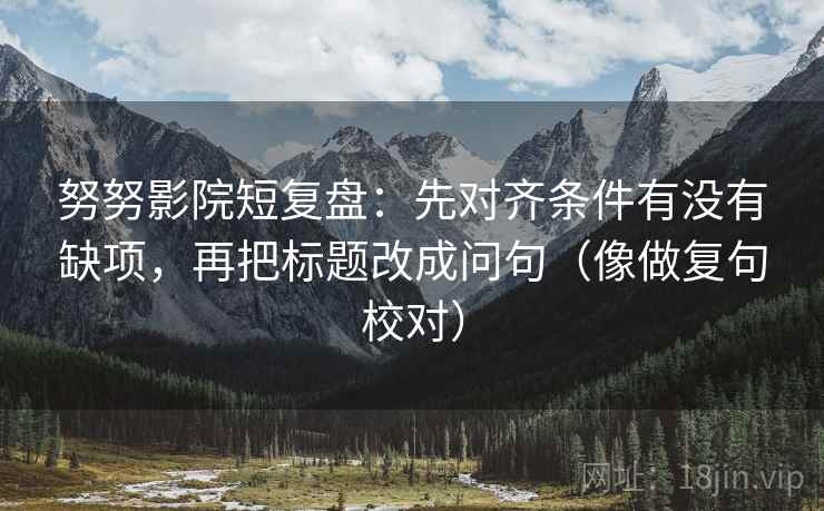 努努影院短复盘：先对齐条件有没有缺项，再把标题改成问句（像做复句校对）