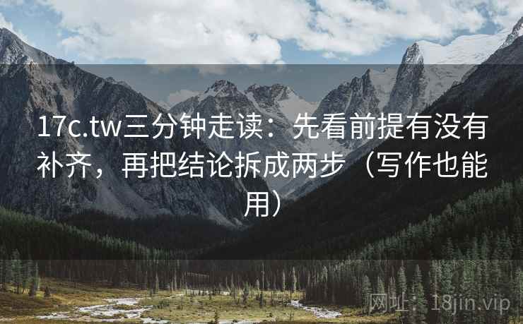 17c.tw三分钟走读：先看前提有没有补齐，再把结论拆成两步（写作也能用）