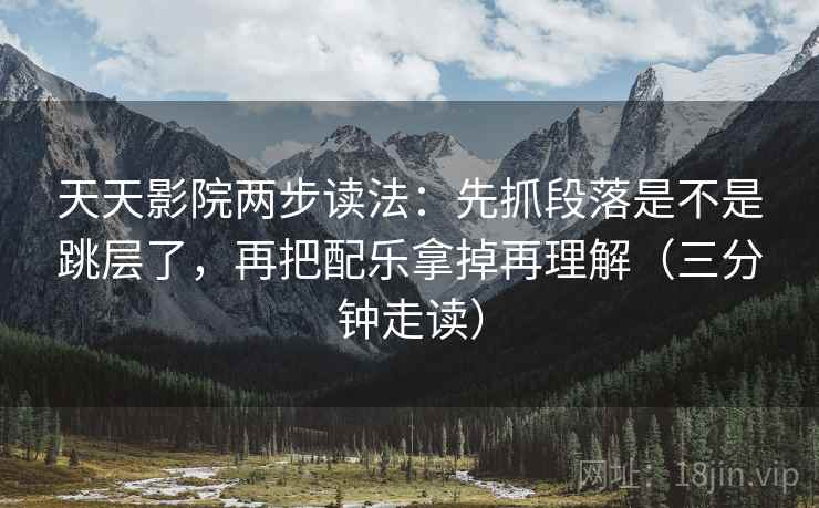 天天影院两步读法：先抓段落是不是跳层了，再把配乐拿掉再理解（三分钟走读）