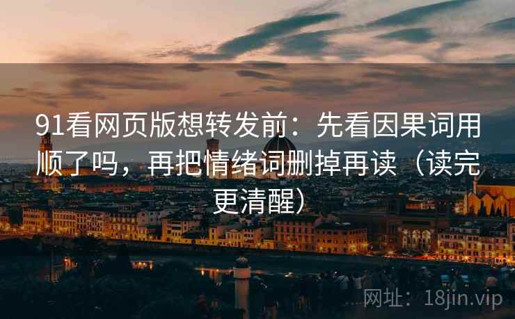 91看网页版想转发前：先看因果词用顺了吗，再把情绪词删掉再读（读完更清醒）