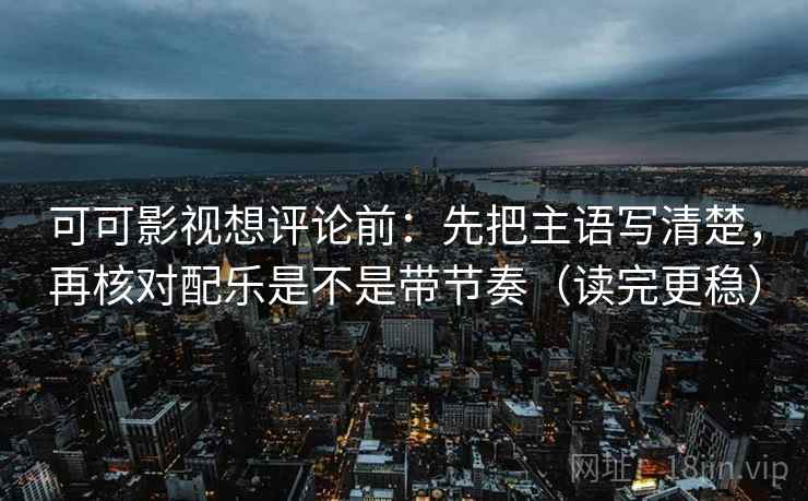 可可影视想评论前：先把主语写清楚，再核对配乐是不是带节奏（读完更稳）