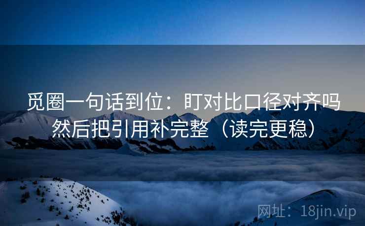 觅圈一句话到位：盯对比口径对齐吗然后把引用补完整（读完更稳）