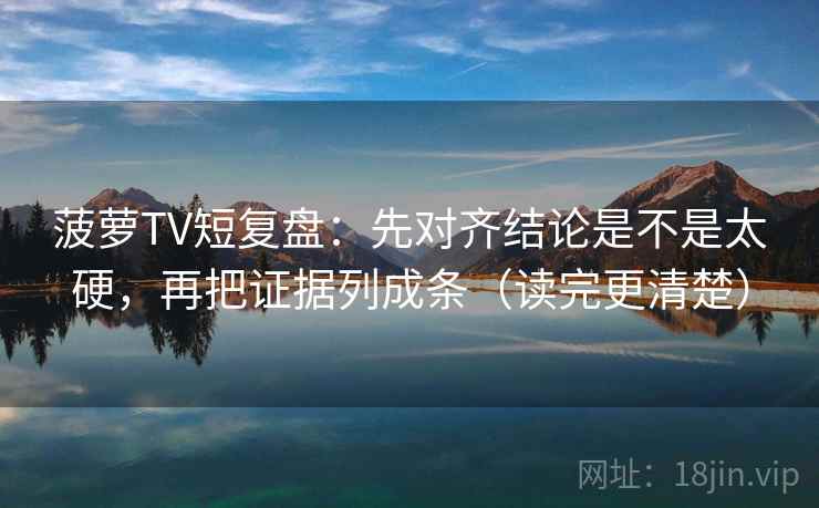 菠萝TV短复盘：先对齐结论是不是太硬，再把证据列成条（读完更清楚）