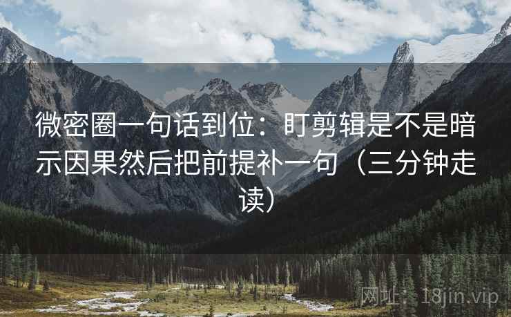 微密圈一句话到位：盯剪辑是不是暗示因果然后把前提补一句（三分钟走读）