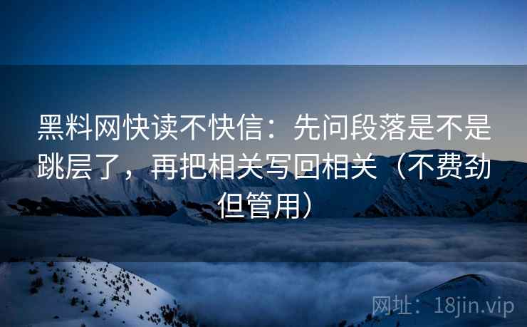 黑料网快读不快信：先问段落是不是跳层了，再把相关写回相关（不费劲但管用）