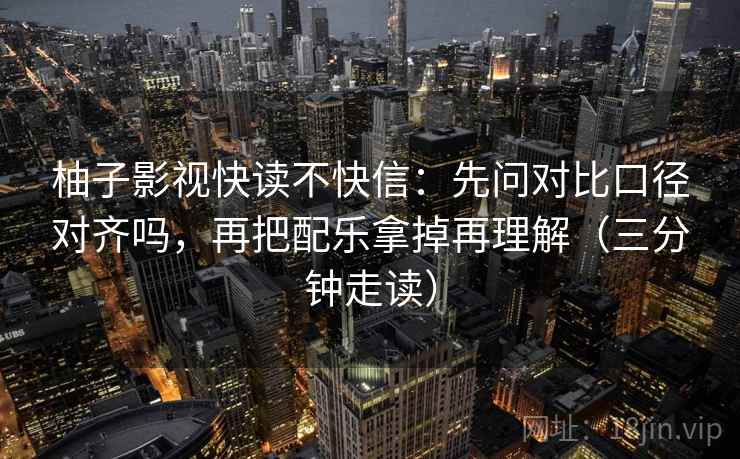 柚子影视快读不快信：先问对比口径对齐吗，再把配乐拿掉再理解（三分钟走读）