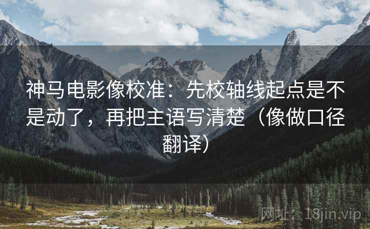 神马电影像校准：先校轴线起点是不是动了，再把主语写清楚（像做口径翻译）